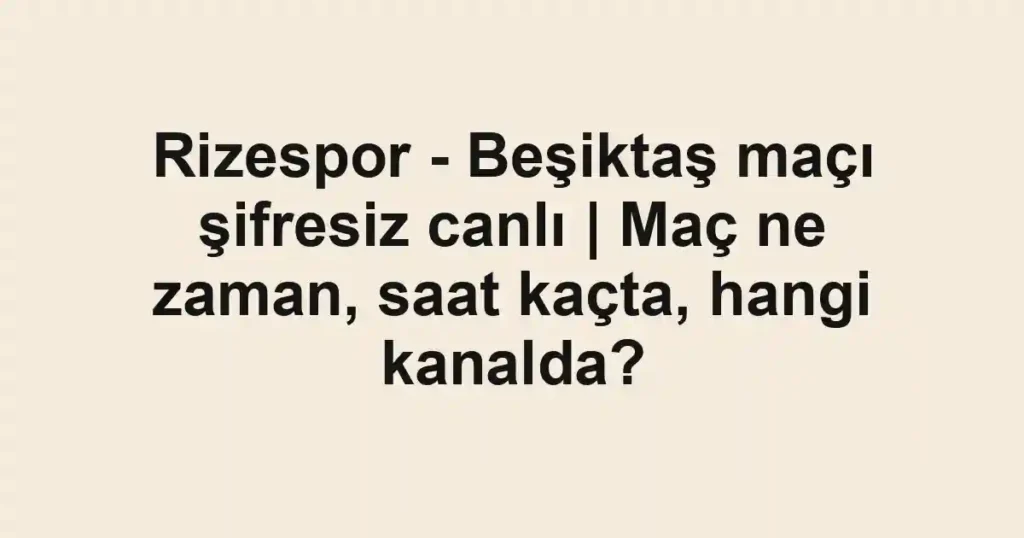 Rizespor - Beşiktaş maçı şifresiz canlı | Maç ne zaman, saat kaçta, hangi kanalda?