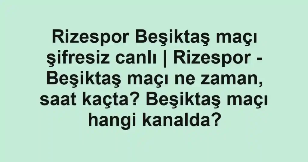 Rizespor Beşiktaş maçı şifresiz canlı | Rizespor - Beşiktaş maçı ne zaman, saat kaçta? Beşiktaş maçı hangi kanalda?