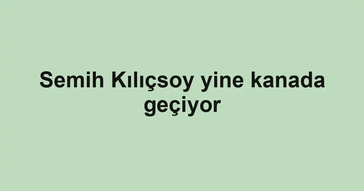Semih Kılıçsoy yine kanada geçiyor