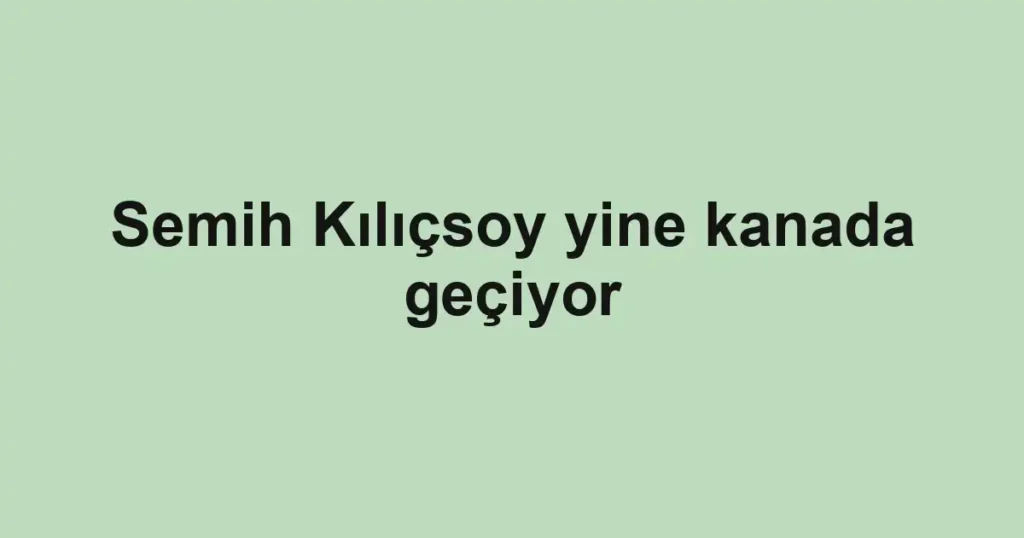 Semih Kılıçsoy yine kanada geçiyor