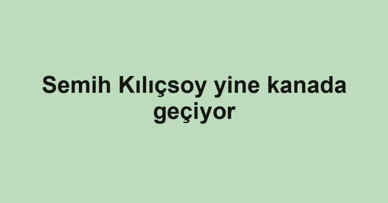 Semih Kılıçsoy yine kanada geçiyor