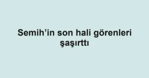 Semih’in son hali görenleri şaşırttı