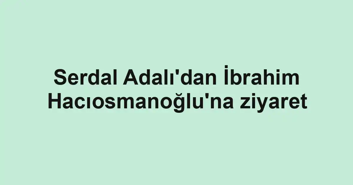 Serdal Adalı'dan İbrahim Hacıosmanoğlu'na ziyaret