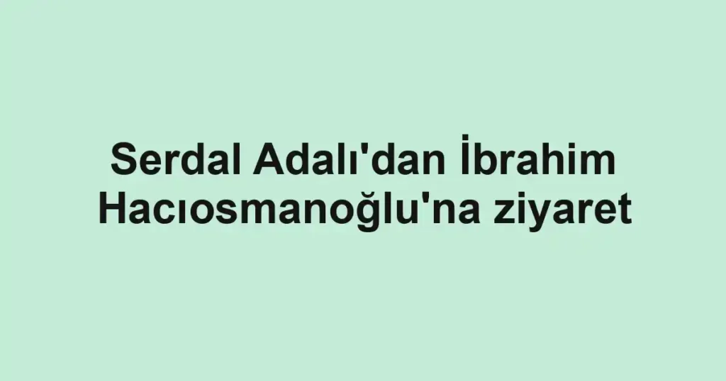 Serdal Adalı'dan İbrahim Hacıosmanoğlu'na ziyaret
