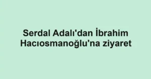 Serdal Adalı'dan İbrahim Hacıosmanoğlu'na ziyaret