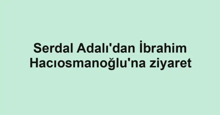 Serdal Adalı'dan İbrahim Hacıosmanoğlu'na ziyaret
