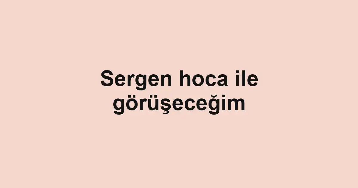 Sergen hoca ile görüşeceğim