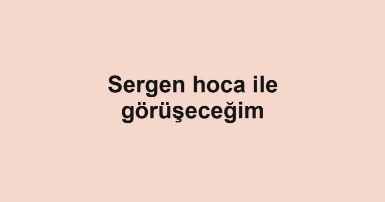 Sergen hoca ile görüşeceğim