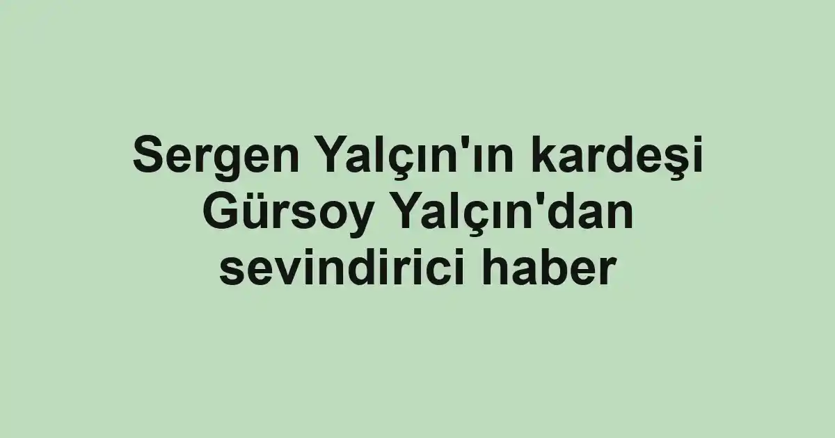 Sergen Yalçın'ın kardeşi Gürsoy Yalçın'dan sevindirici haber