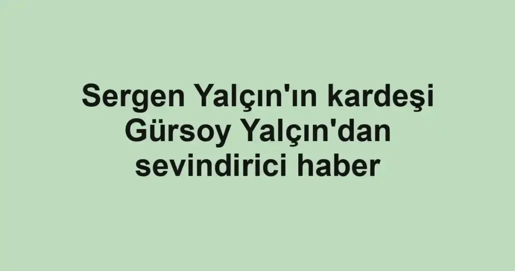 Sergen Yalçın'ın kardeşi Gürsoy Yalçın'dan sevindirici haber
