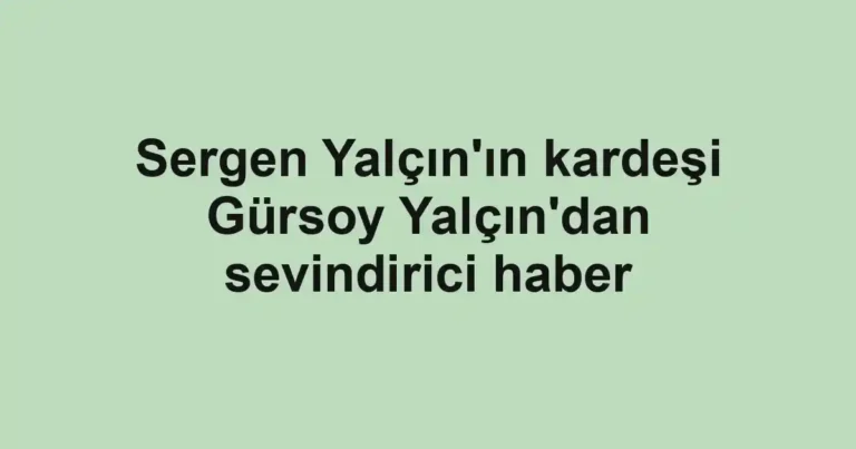 Sergen Yalçın'ın kardeşi Gürsoy Yalçın'dan sevindirici haber