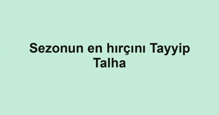 Sezonun en hırçını Tayyip Talha