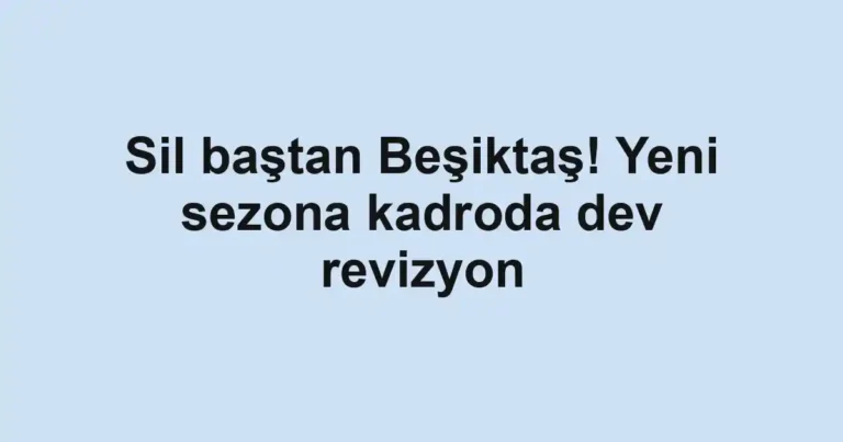 Sil baştan Beşiktaş! Yeni sezona kadroda dev revizyon