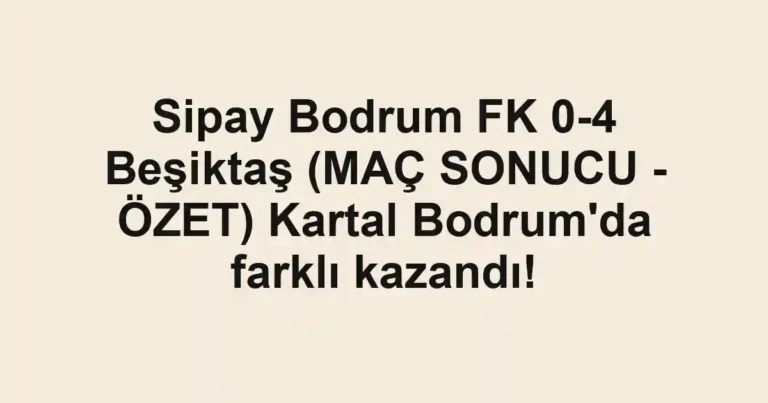 Sipay Bodrum FK 0-4 Beşiktaş (MAÇ SONUCU - ÖZET) Kartal Bodrum'da farklı kazandı!