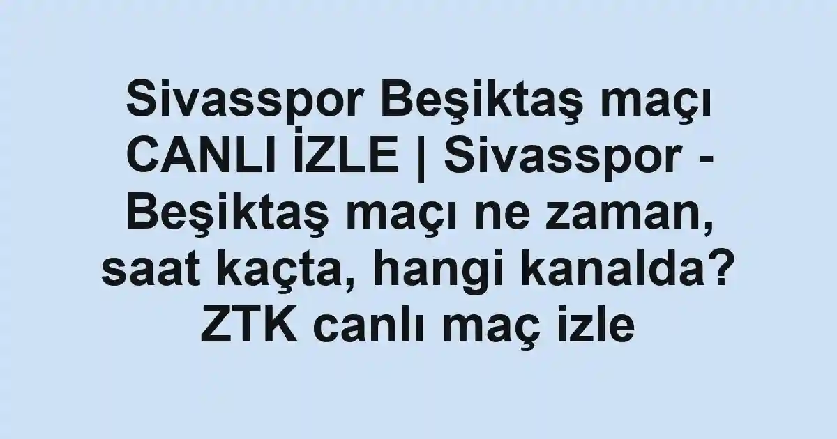 Sivasspor Beşiktaş maçı CANLI İZLE | Sivasspor - Beşiktaş maçı ne zaman, saat kaçta, hangi kanalda? ZTK canlı maç izle