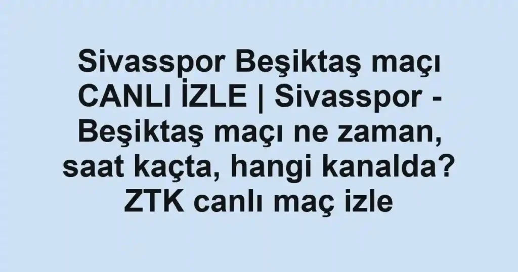 Sivasspor Beşiktaş maçı CANLI İZLE | Sivasspor - Beşiktaş maçı ne zaman, saat kaçta, hangi kanalda? ZTK canlı maç izle