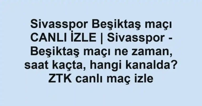 Sivasspor Beşiktaş maçı CANLI İZLE | Sivasspor - Beşiktaş maçı ne zaman, saat kaçta, hangi kanalda? ZTK canlı maç izle