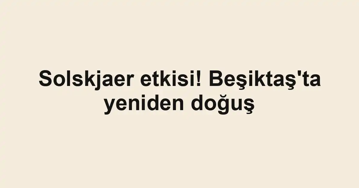 Solskjaer etkisi! Beşiktaş'ta yeniden doğuş