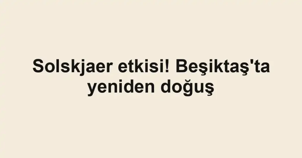 Solskjaer etkisi! Beşiktaş'ta yeniden doğuş