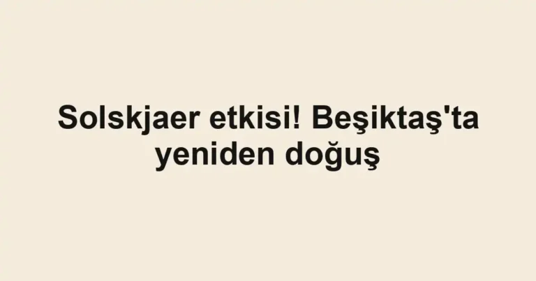 Solskjaer etkisi! Beşiktaş'ta yeniden doğuş