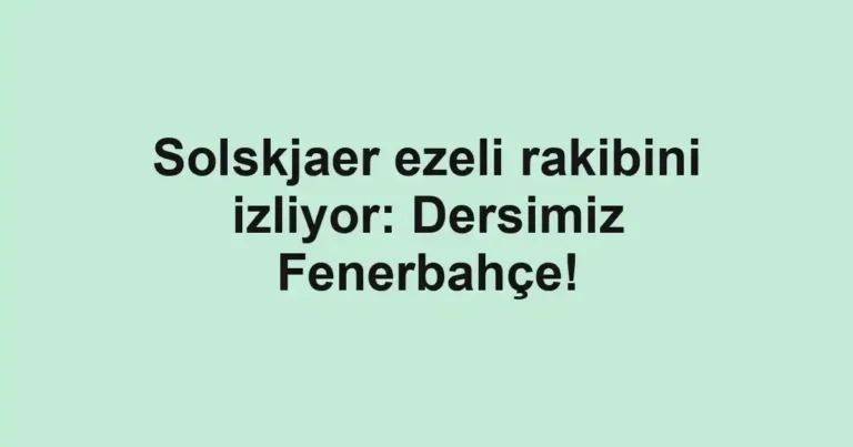 Solskjaer ezeli rakibini izliyor: Dersimiz Fenerbahçe!