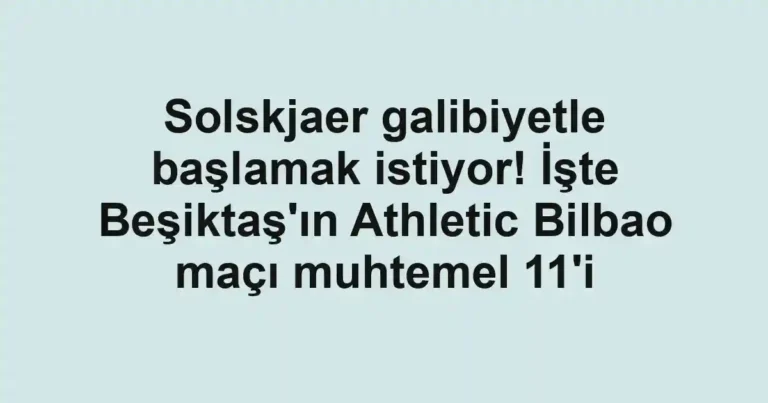 Solskjaer galibiyetle başlamak istiyor! İşte Beşiktaş'ın Athletic Bilbao maçı muhtemel 11'i