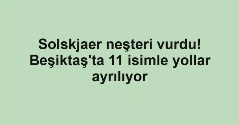 Solskjaer neşteri vurdu! Beşiktaş'ta 11 isimle yollar ayrılıyor