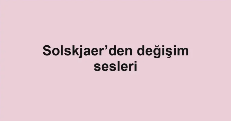 Solskjaer’den değişim sesleri
