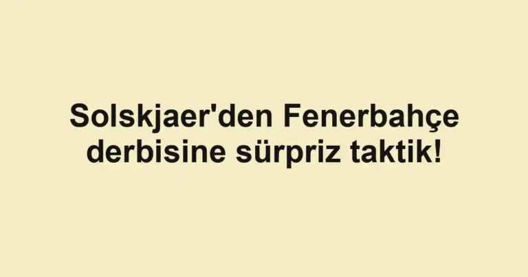 Solskjaer'den Fenerbahçe derbisine sürpriz taktik!