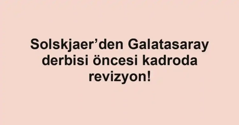 Solskjaer’den Galatasaray derbisi öncesi kadroda revizyon!