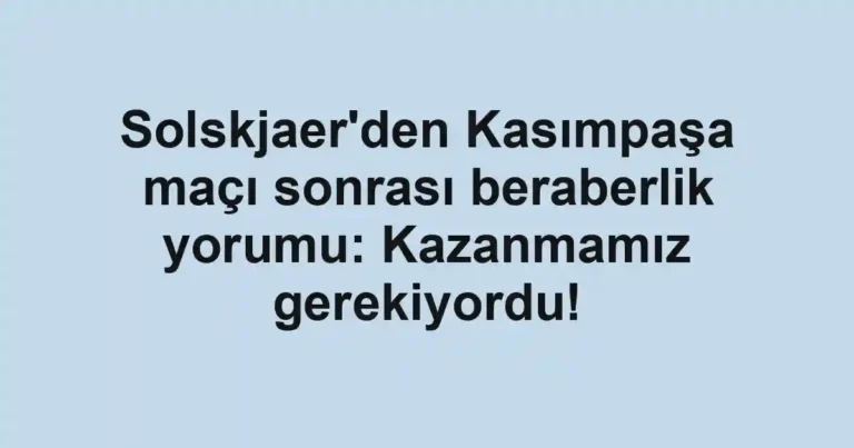 Solskjaer'den Kasımpaşa maçı sonrası beraberlik yorumu: Kazanmamız gerekiyordu!