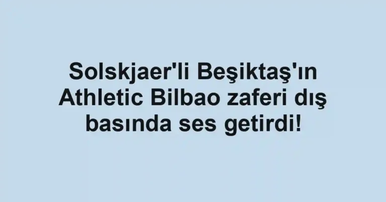 Solskjaer'li Beşiktaş'ın Athletic Bilbao zaferi dış basında ses getirdi!
