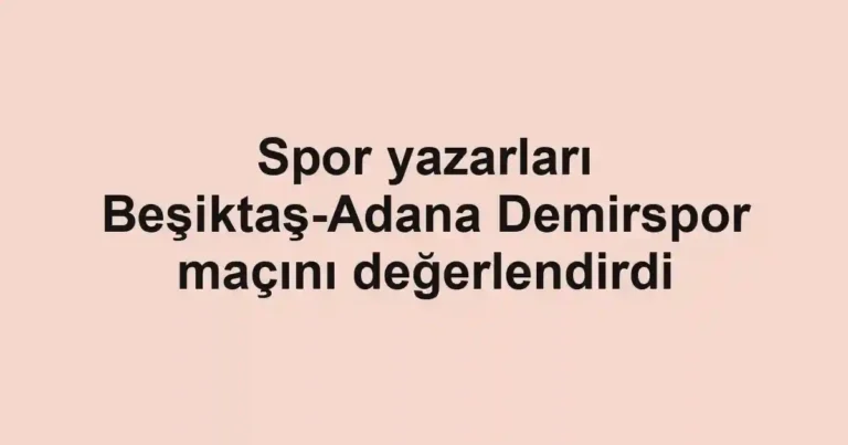 Spor yazarları Beşiktaş-Adana Demirspor maçını değerlendirdi