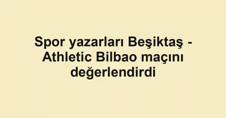 Spor yazarları Beşiktaş - Athletic Bilbao maçını değerlendirdi