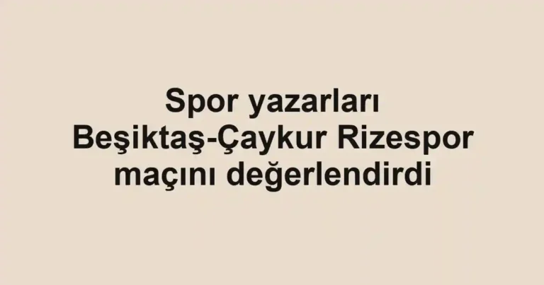 Spor yazarları Beşiktaş-Çaykur Rizespor maçını değerlendirdi