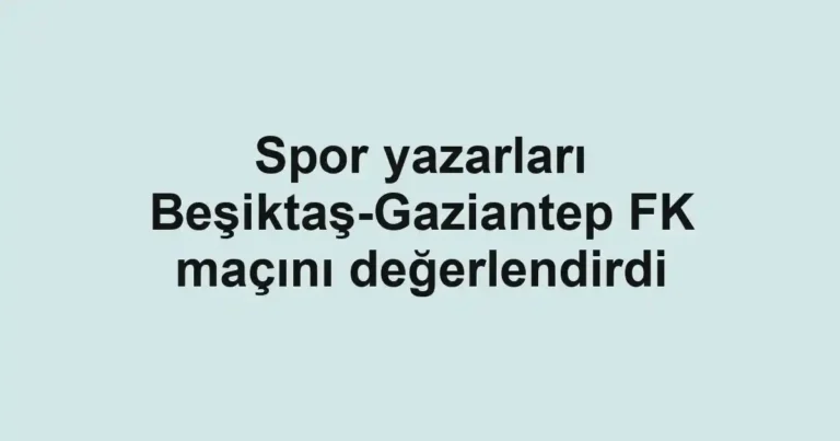 Spor yazarları Beşiktaş-Gaziantep FK maçını değerlendirdi