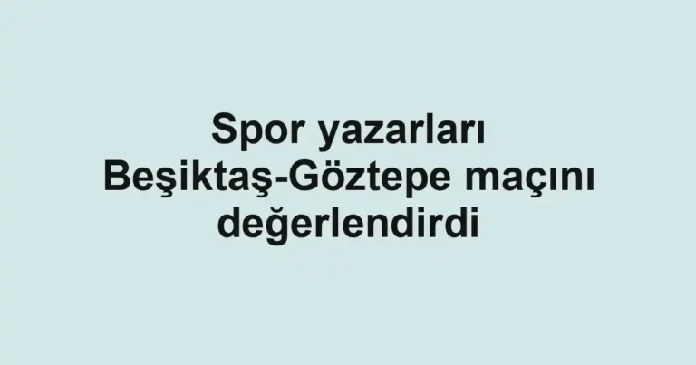 Spor yazarları Beşiktaş-Göztepe maçını değerlendirdi