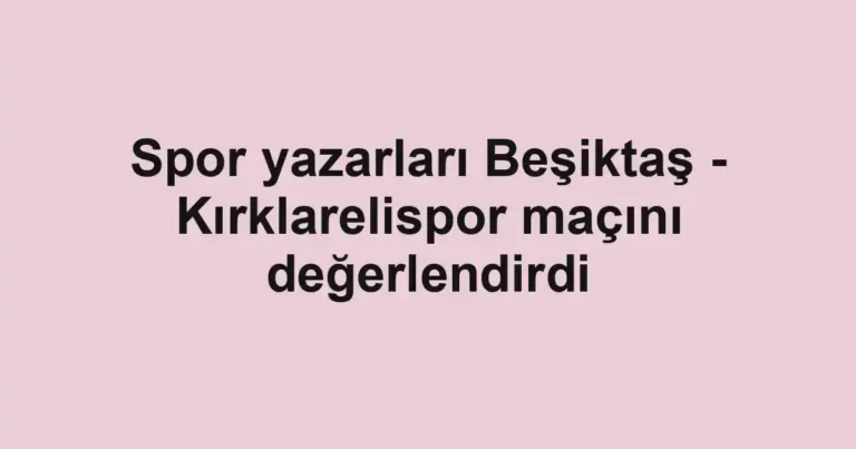 Spor yazarları Beşiktaş - Kırklarelispor maçını değerlendirdi