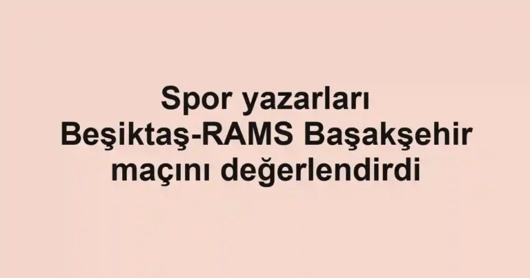 Spor yazarları Beşiktaş-RAMS Başakşehir maçını değerlendirdi