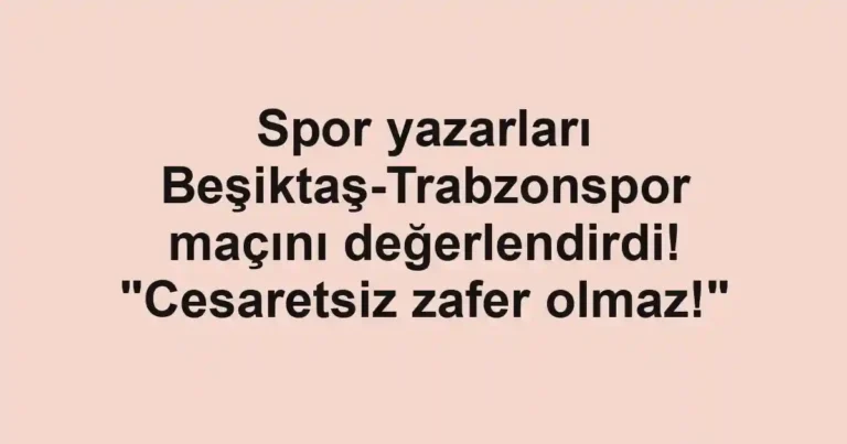Spor yazarları Beşiktaş-Trabzonspor maçını değerlendirdi! "Cesaretsiz zafer olmaz!"