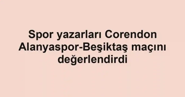 Spor yazarları Corendon Alanyaspor-Beşiktaş maçını değerlendirdi