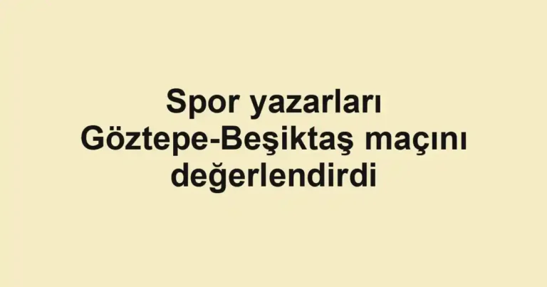 Spor yazarları Göztepe-Beşiktaş maçını değerlendirdi