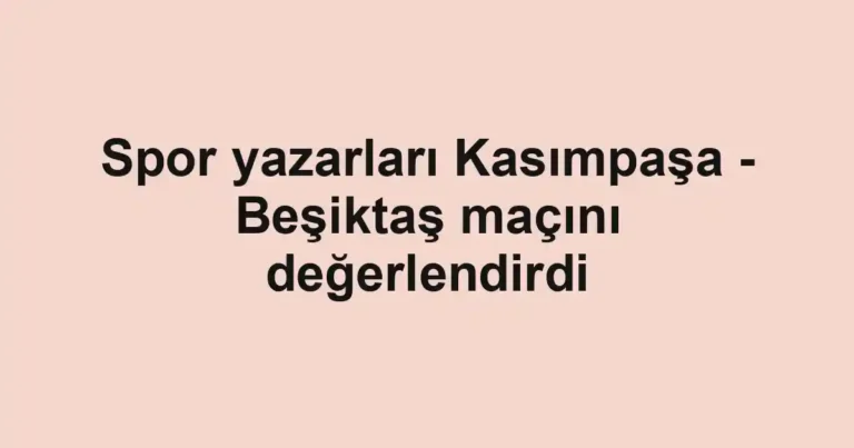 Spor yazarları Kasımpaşa - Beşiktaş maçını değerlendirdi