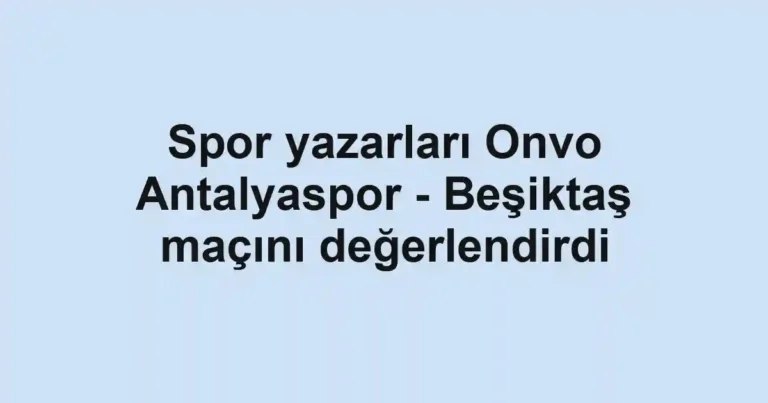 Spor yazarları Onvo Antalyaspor - Beşiktaş maçını değerlendirdi