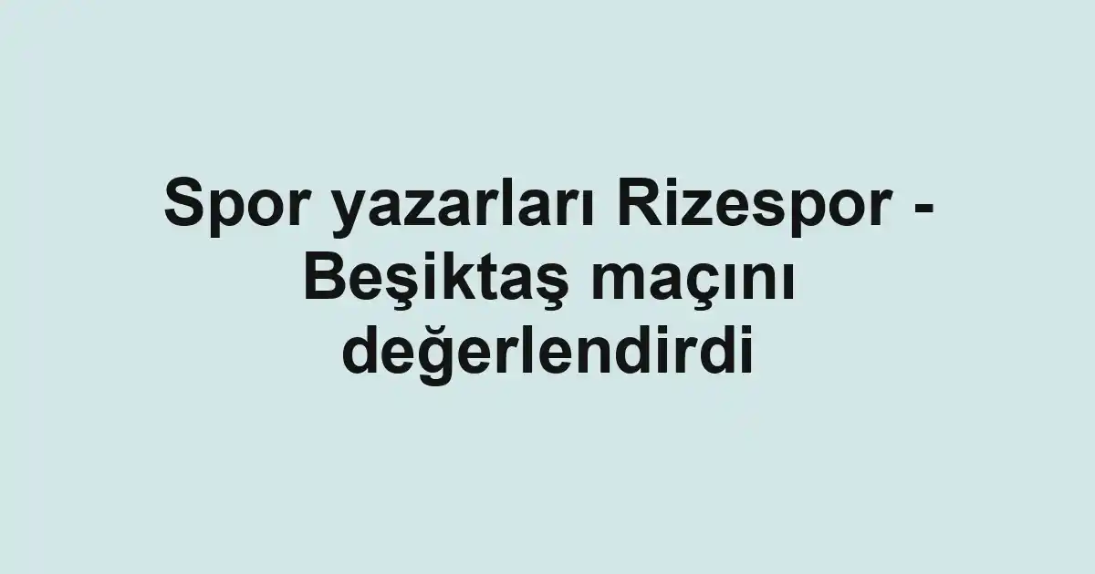 Spor yazarları Rizespor - Beşiktaş maçını değerlendirdi