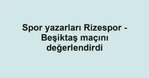 Spor yazarları Rizespor - Beşiktaş maçını değerlendirdi