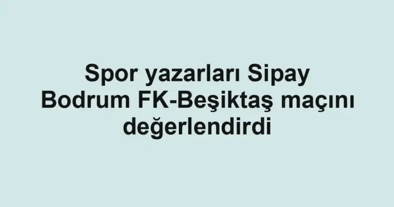 Spor yazarları Sipay Bodrum FK-Beşiktaş maçını değerlendirdi