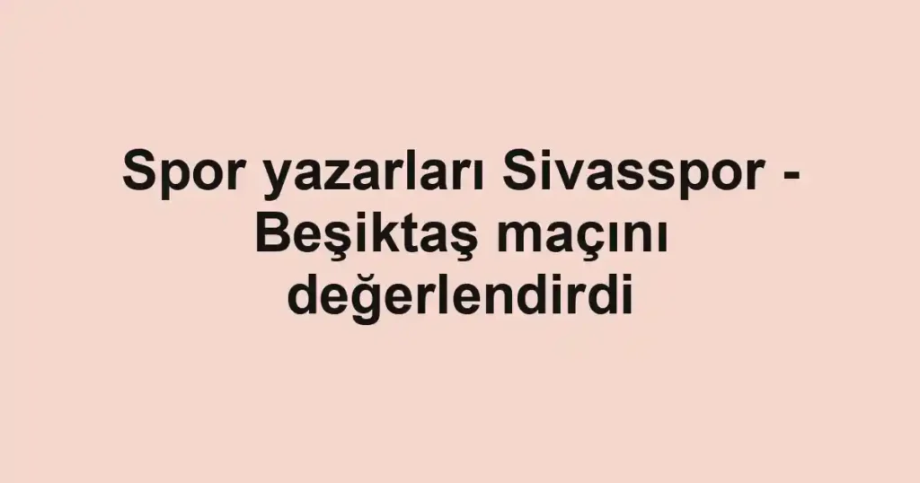 Spor yazarları Sivasspor - Beşiktaş maçını değerlendirdi