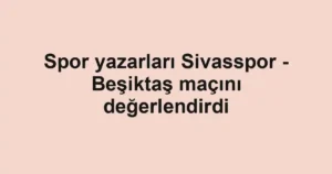 Spor yazarları Sivasspor - Beşiktaş maçını değerlendirdi
