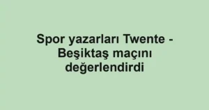 Spor yazarları Twente - Beşiktaş maçını değerlendirdi